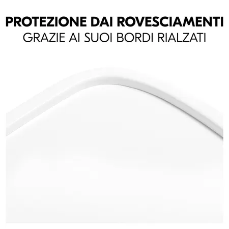 Il bordo rialzato impedisce le fuoriuscite